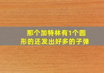 那个加特林有1个圆形的还发出好多的子弹