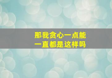 那我贪心一点能一直都是这样吗