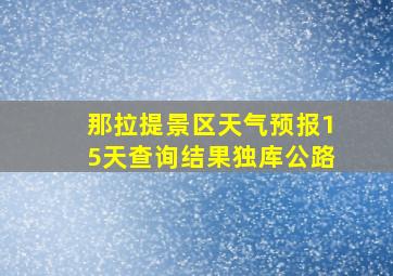 那拉提景区天气预报15天查询结果独库公路