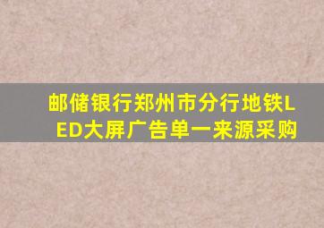 邮储银行郑州市分行地铁LED大屏广告单一来源采购