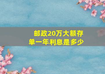 邮政20万大额存单一年利息是多少