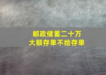 邮政储蓄二十万大额存单不给存单