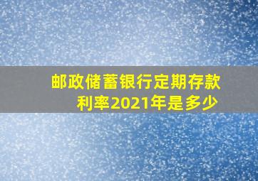 邮政储蓄银行定期存款利率2021年是多少