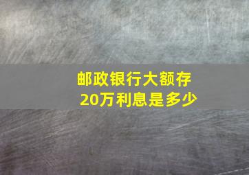 邮政银行大额存20万利息是多少