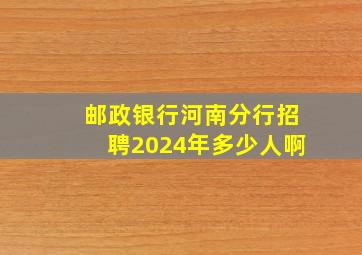 邮政银行河南分行招聘2024年多少人啊