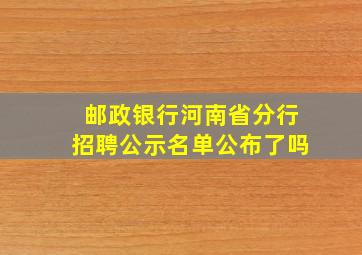 邮政银行河南省分行招聘公示名单公布了吗