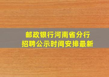 邮政银行河南省分行招聘公示时间安排最新