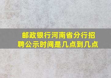 邮政银行河南省分行招聘公示时间是几点到几点