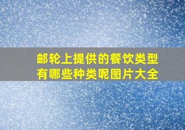 邮轮上提供的餐饮类型有哪些种类呢图片大全