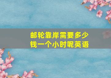 邮轮靠岸需要多少钱一个小时呢英语