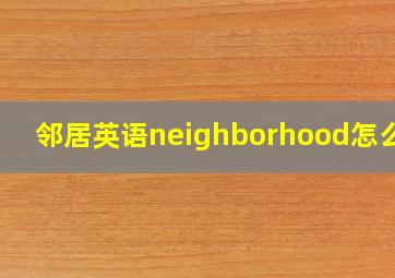 邻居英语neighborhood怎么读