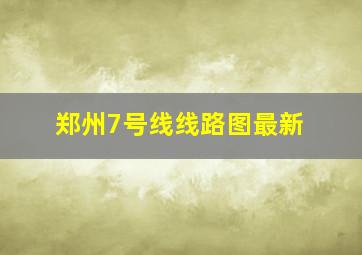 郑州7号线线路图最新