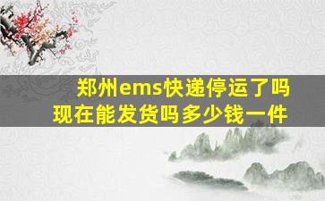 郑州ems快递停运了吗现在能发货吗多少钱一件