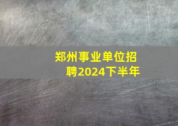 郑州事业单位招聘2024下半年