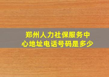 郑州人力社保服务中心地址电话号码是多少