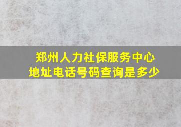 郑州人力社保服务中心地址电话号码查询是多少