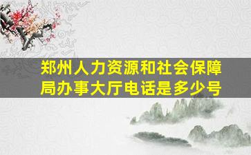 郑州人力资源和社会保障局办事大厅电话是多少号