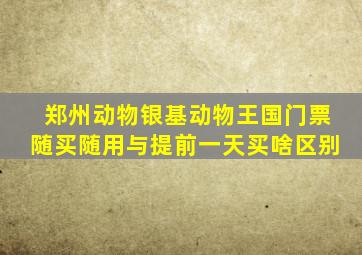 郑州动物银基动物王国门票随买随用与提前一天买啥区别