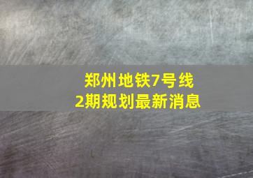 郑州地铁7号线2期规划最新消息