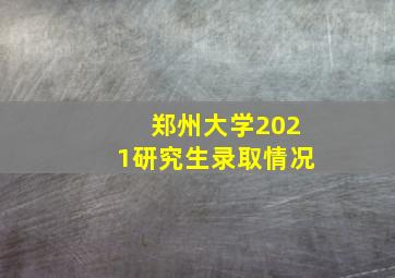 郑州大学2021研究生录取情况