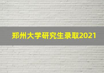 郑州大学研究生录取2021