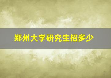 郑州大学研究生招多少