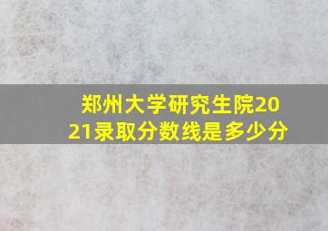 郑州大学研究生院2021录取分数线是多少分