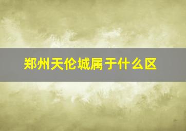 郑州天伦城属于什么区