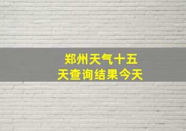 郑州天气十五天查询结果今天