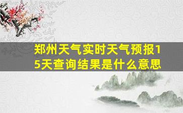 郑州天气实时天气预报15天查询结果是什么意思