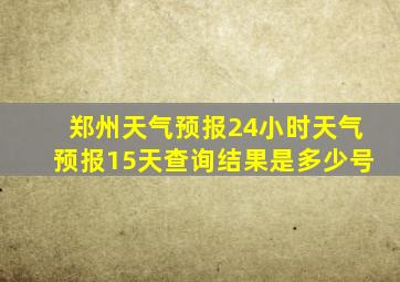 郑州天气预报24小时天气预报15天查询结果是多少号