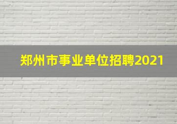 郑州市事业单位招聘2021