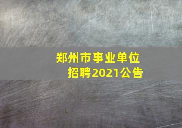 郑州市事业单位招聘2021公告