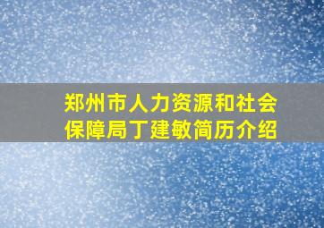 郑州市人力资源和社会保障局丁建敏简历介绍