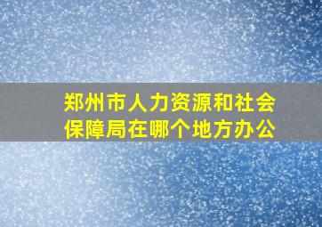 郑州市人力资源和社会保障局在哪个地方办公