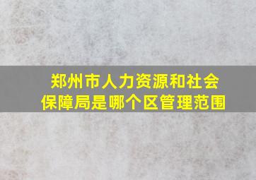 郑州市人力资源和社会保障局是哪个区管理范围