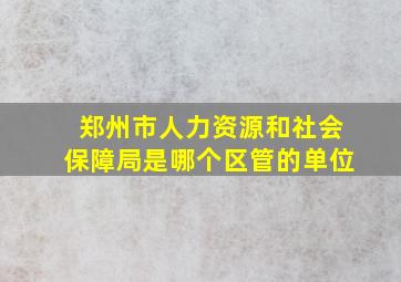 郑州市人力资源和社会保障局是哪个区管的单位