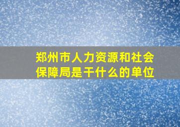 郑州市人力资源和社会保障局是干什么的单位