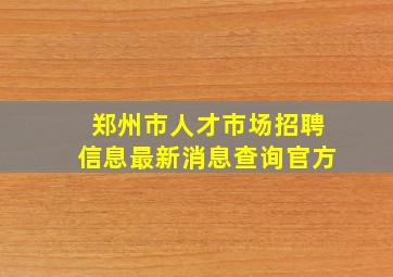 郑州市人才市场招聘信息最新消息查询官方