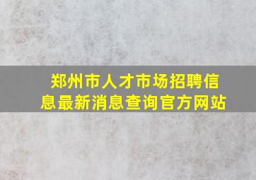 郑州市人才市场招聘信息最新消息查询官方网站