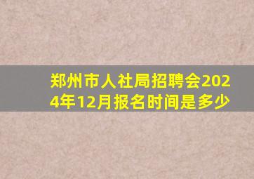 郑州市人社局招聘会2024年12月报名时间是多少