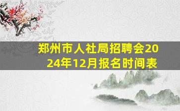 郑州市人社局招聘会2024年12月报名时间表