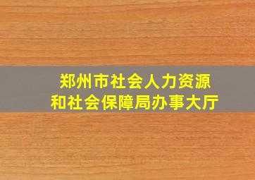 郑州市社会人力资源和社会保障局办事大厅