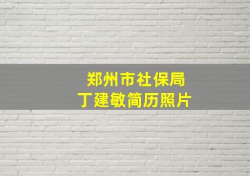 郑州市社保局丁建敏简历照片