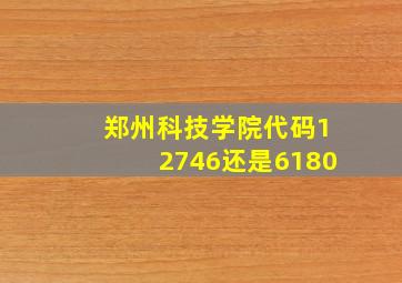 郑州科技学院代码12746还是6180