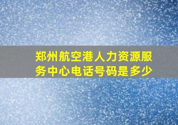 郑州航空港人力资源服务中心电话号码是多少