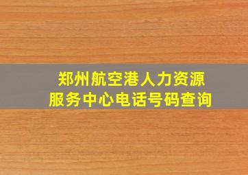 郑州航空港人力资源服务中心电话号码查询