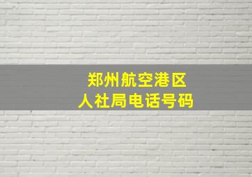 郑州航空港区人社局电话号码