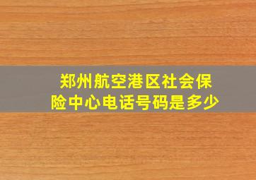 郑州航空港区社会保险中心电话号码是多少