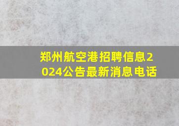 郑州航空港招聘信息2024公告最新消息电话